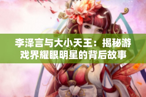 李泽言与大小天王：揭秘游戏界耀眼明星的背后故事
