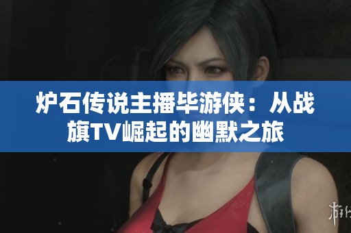 炉石传说主播毕游侠：从战旗TV崛起的幽默之旅