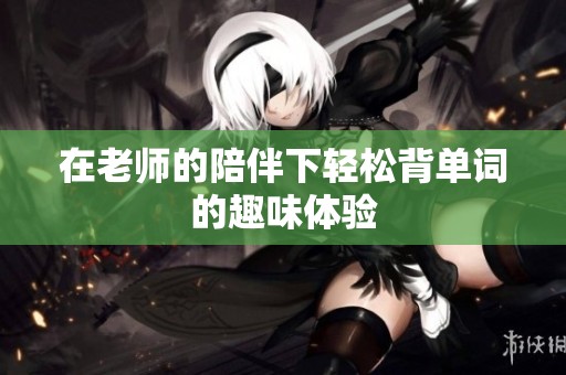在老师的陪伴下轻松背单词的趣味体验