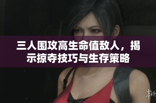 三人围攻高生命值敌人，揭示掠夺技巧与生存策略