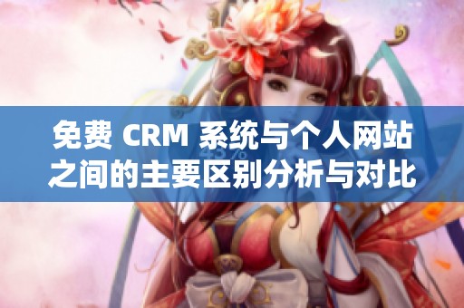免费 CRM 系统与个人网站之间的主要区别分析与对比解读