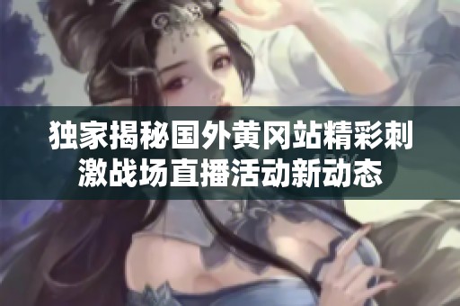 独家揭秘国外黄冈站精彩刺激战场直播活动新动态