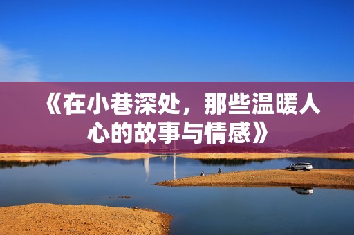 《在小巷深处，那些温暖人心的故事与情感》