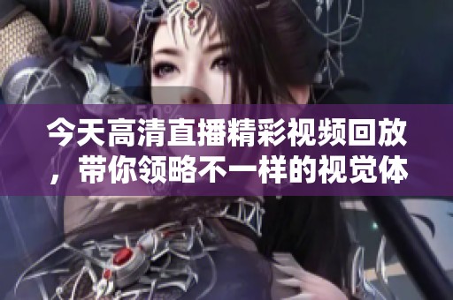 今天高清直播精彩视频回放，带你领略不一样的视觉体验