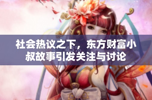 社会热议之下，东方财富小叔故事引发关注与讨论