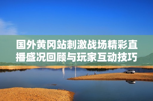 国外黄冈站刺激战场精彩直播盛况回顾与玩家互动技巧分享