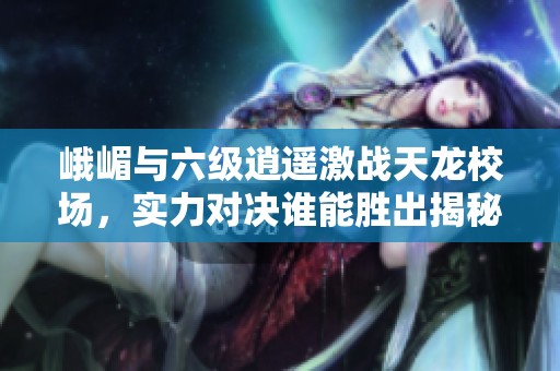 峨嵋与六级逍遥激战天龙校场，实力对决谁能胜出揭秘
