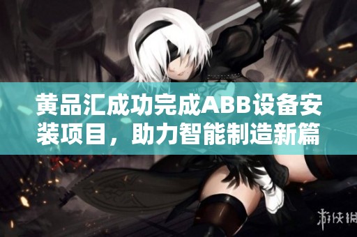 黄品汇成功完成ABB设备安装项目，助力智能制造新篇章