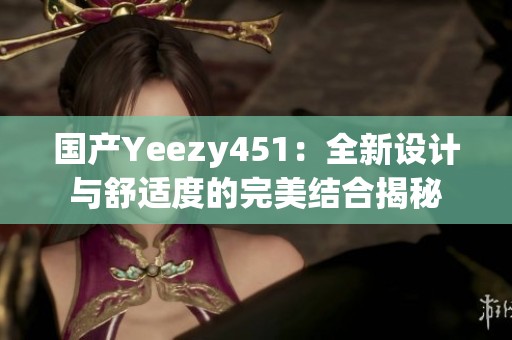 国产Yeezy451：全新设计与舒适度的完美结合揭秘