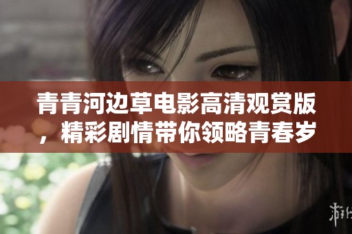 青青河边草电影高清观赏版，精彩剧情带你领略青春岁月