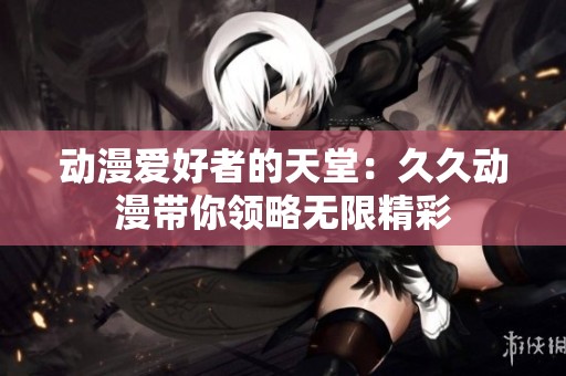 动漫爱好者的天堂：久久动漫带你领略无限精彩