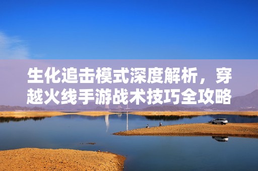 生化追击模式深度解析，穿越火线手游战术技巧全攻略
