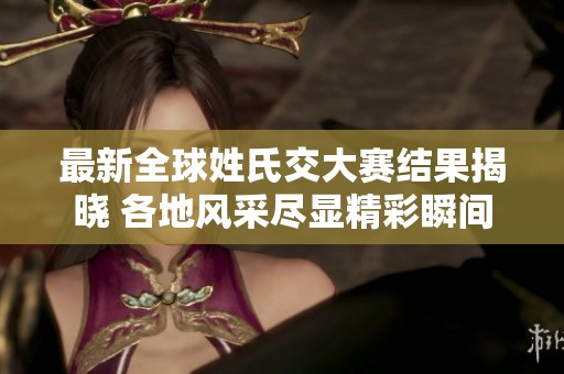最新全球姓氏交大赛结果揭晓 各地风采尽显精彩瞬间
