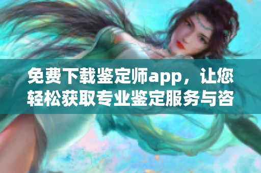 免费下载鉴定师app，让您轻松获取专业鉴定服务与咨询