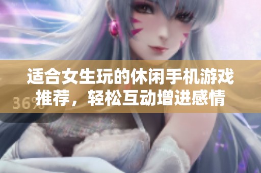 适合女生玩的休闲手机游戏推荐，轻松互动增进感情
