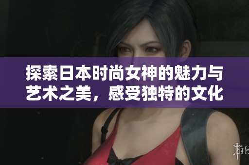 探索日本时尚女神的魅力与艺术之美，感受独特的文化风情