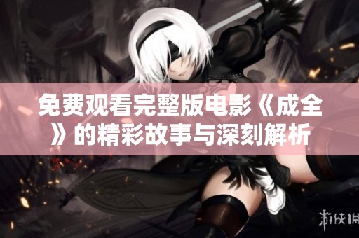 免费观看完整版电影《成全》的精彩故事与深刻解析