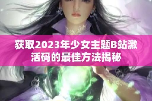 获取2023年少女主题B站激活码的最佳方法揭秘
