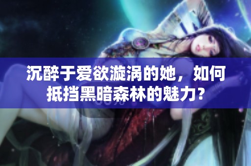 沉醉于爱欲漩涡的她，如何抵挡黑暗森林的魅力？