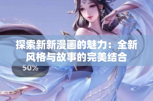 探索新新漫画的魅力：全新风格与故事的完美结合