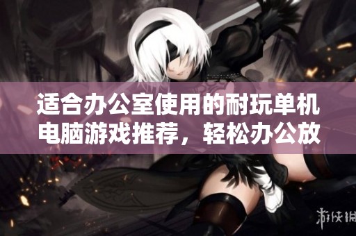 适合办公室使用的耐玩单机电脑游戏推荐，轻松办公放松心情