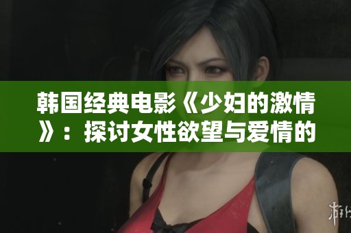 韩国经典电影《少妇的激情》：探讨女性欲望与爱情的复杂纠葛