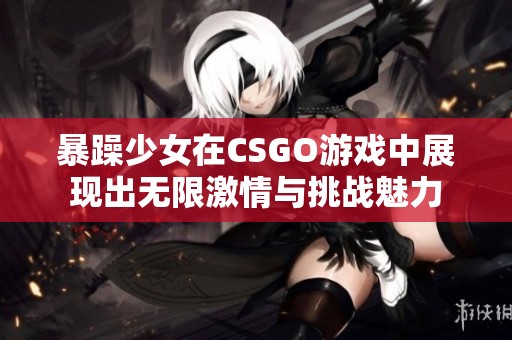 暴躁少女在CSGO游戏中展现出无限激情与挑战魅力