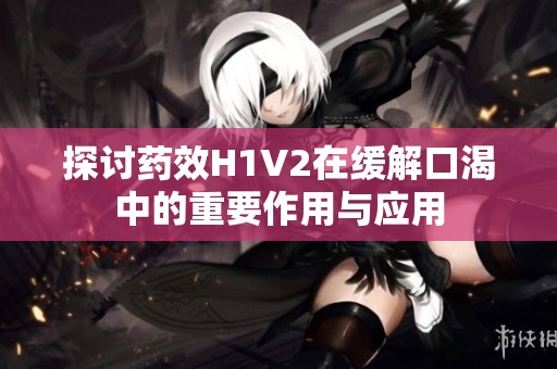 探讨药效H1V2在缓解口渴中的重要作用与应用