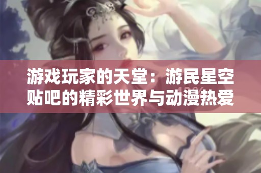 游戏玩家的天堂：游民星空贴吧的精彩世界与动漫热爱