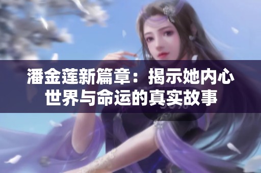 潘金莲新篇章：揭示她内心世界与命运的真实故事