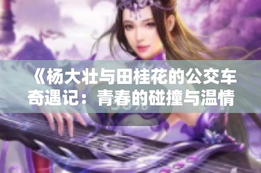 《杨大壮与田桂花的公交车奇遇记：青春的碰撞与温情相伴》
