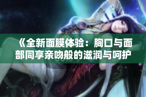 《全新面膜体验：胸口与面部同享亲吻般的滋润与呵护》