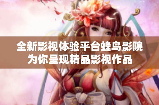全新影视体验平台蜂鸟影院为你呈现精品影视作品