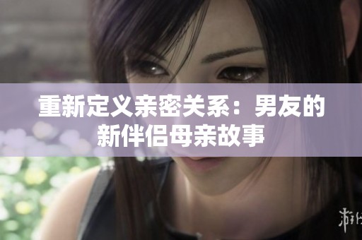 重新定义亲密关系：男友的新伴侣母亲故事