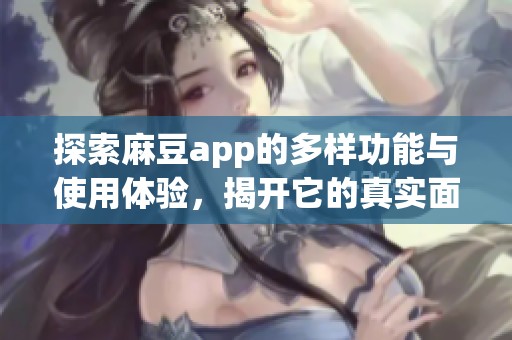 探索麻豆app的多样功能与使用体验，揭开它的真实面貌