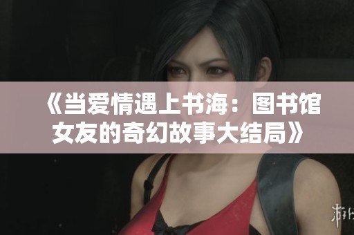 《当爱情遇上书海：图书馆女友的奇幻故事大结局》