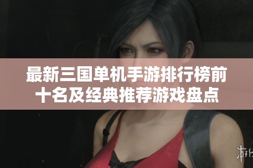 最新三国单机手游排行榜前十名及经典推荐游戏盘点