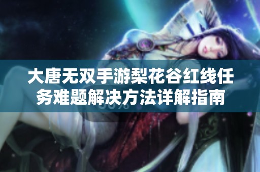大唐无双手游梨花谷红线任务难题解决方法详解指南