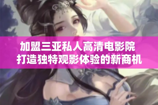 加盟三亚私人高清电影院 打造独特观影体验的新商机