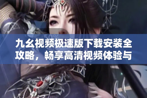 九幺视频极速版下载安装全攻略，畅享高清视频体验与丰富内容