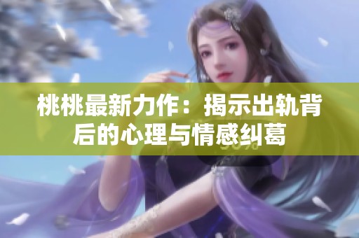 桃桃最新力作：揭示出轨背后的心理与情感纠葛