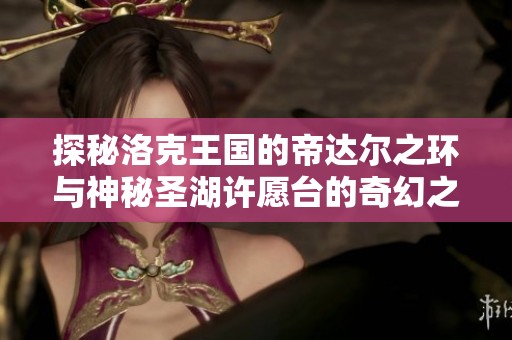 探秘洛克王国的帝达尔之环与神秘圣湖许愿台的奇幻之旅
