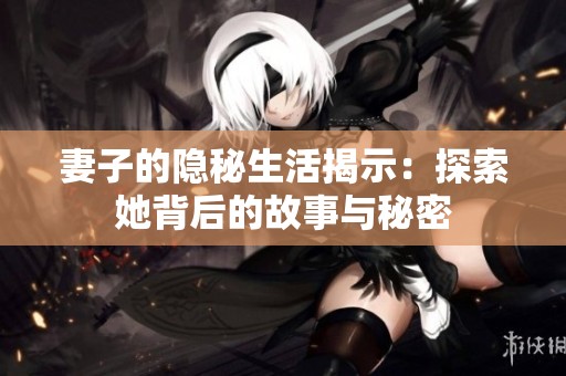 妻子的隐秘生活揭示：探索她背后的故事与秘密