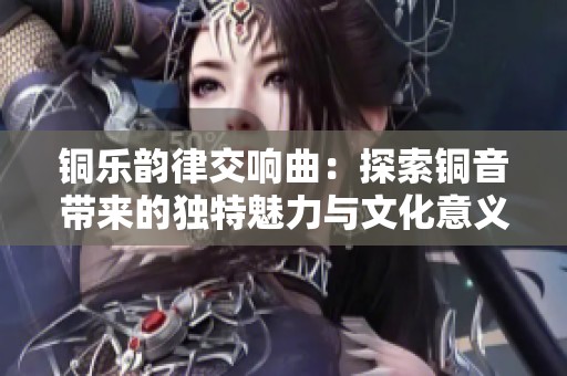 铜乐韵律交响曲：探索铜音带来的独特魅力与文化意义