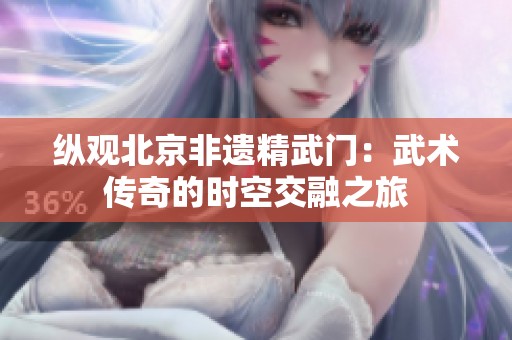 纵观北京非遗精武门：武术传奇的时空交融之旅