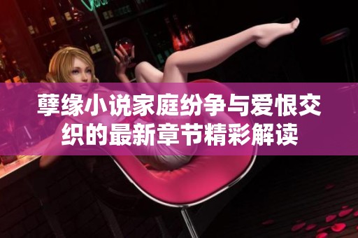 孽缘小说家庭纷争与爱恨交织的最新章节精彩解读