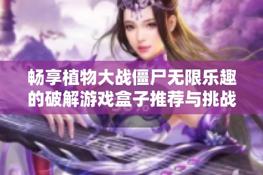 畅享植物大战僵尸无限乐趣的破解游戏盒子推荐与挑战分享