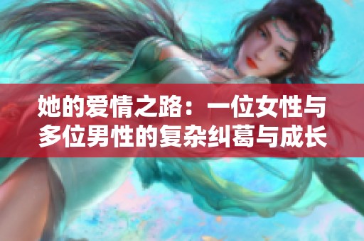 她的爱情之路：一位女性与多位男性的复杂纠葛与成长故事