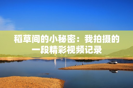 稻草间的小秘密：我拍摄的一段精彩视频记录