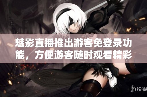 魅影直播推出游客免登录功能，方便游客随时观看精彩内容